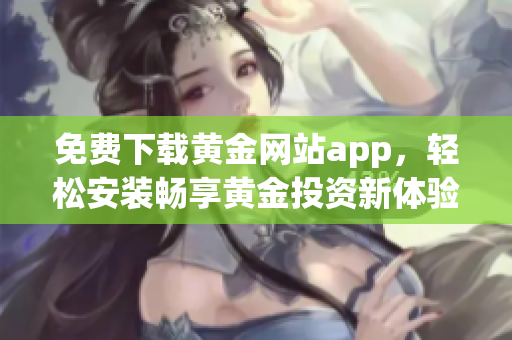 免费下载黄金网站app，轻松安装畅享黄金投资新体验