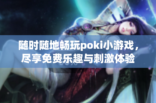 随时随地畅玩poki小游戏，尽享免费乐趣与刺激体验