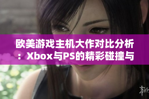 欧美游戏主机大作对比分析：Xbox与PS的精彩碰撞与差异
