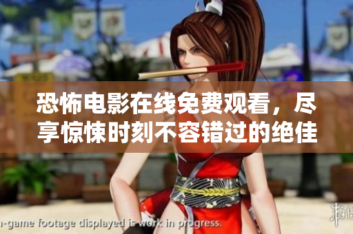 恐怖电影在线免费观看，尽享惊悚时刻不容错过的绝佳选择