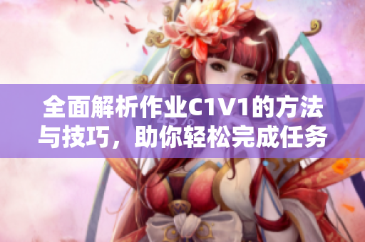 全面解析作业C1V1的方法与技巧，助你轻松完成任务