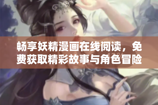 畅享妖精漫画在线阅读，免费获取精彩故事与角色冒险