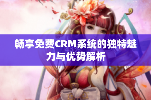 畅享免费CRM系统的独特魅力与优势解析