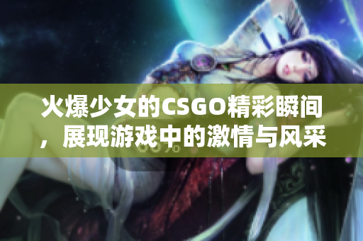 火爆少女的CSGO精彩瞬间，展现游戏中的激情与风采