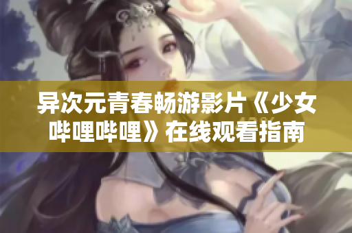 异次元青春畅游影片《少女哔哩哔哩》在线观看指南