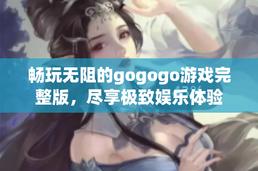 畅玩无阻的gogogo游戏完整版，尽享极致娱乐体验