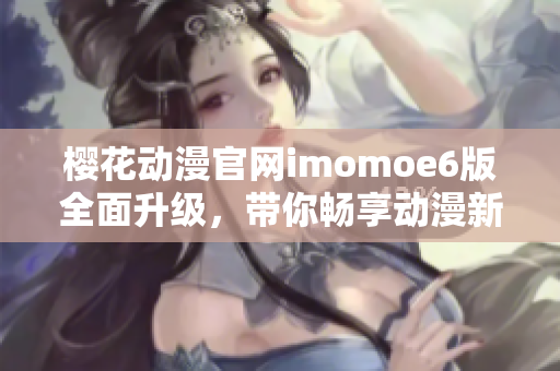 樱花动漫官网imomoe6版全面升级，带你畅享动漫新体验