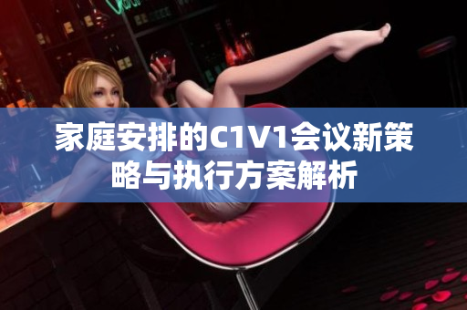 家庭安排的C1V1会议新策略与执行方案解析