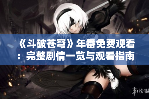 《斗破苍穹》年番免费观看：完整剧情一览与观看指南