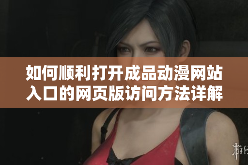 如何顺利打开成品动漫网站入口的网页版访问方法详解