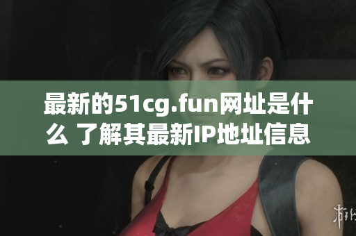 最新的51cg.fun网址是什么 了解其最新IP地址信息