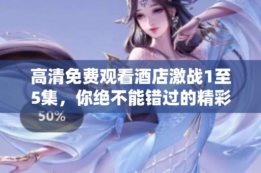 高清免费观看酒店激战1至5集，你绝不能错过的精彩剧情