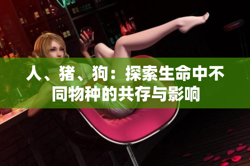 人、猪、狗：探索生命中不同物种的共存与影响