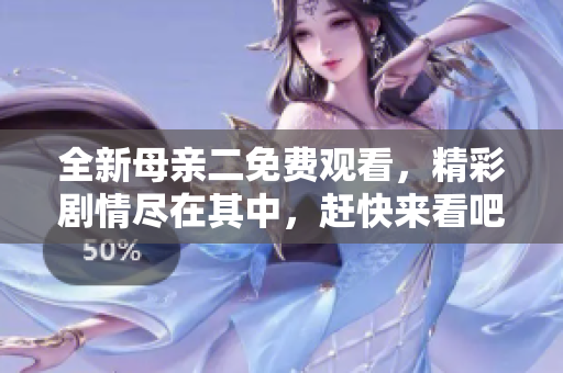全新母亲二免费观看，精彩剧情尽在其中，赶快来看吧！