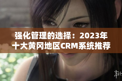 强化管理的选择：2023年十大黄冈地区CRM系统推荐