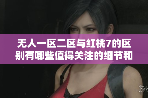 无人一区二区与红桃7的区别有哪些值得关注的细节和特点