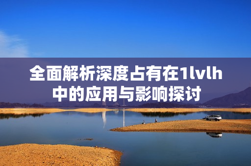 全面解析深度占有在1lvlh中的应用与影响探讨