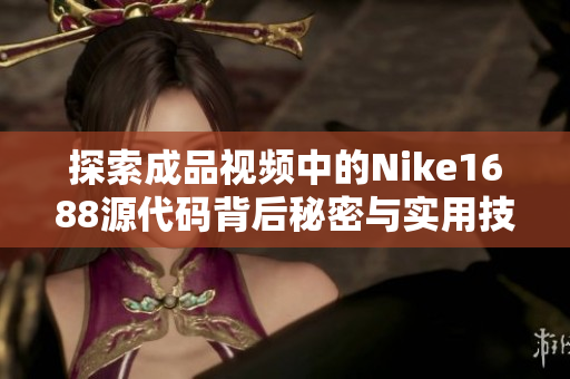 探索成品视频中的Nike1688源代码背后秘密与实用技巧