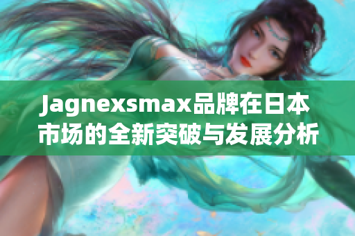 Jagnexsmax品牌在日本市场的全新突破与发展分析