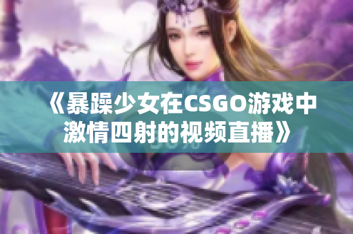《暴躁少女在CSGO游戏中激情四射的视频直播》