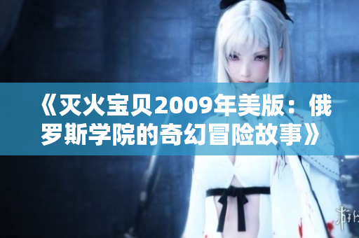 《灭火宝贝2009年美版：俄罗斯学院的奇幻冒险故事》