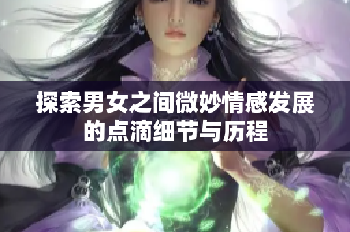 探索男女之间微妙情感发展的点滴细节与历程