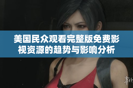 美国民众观看完整版免费影视资源的趋势与影响分析