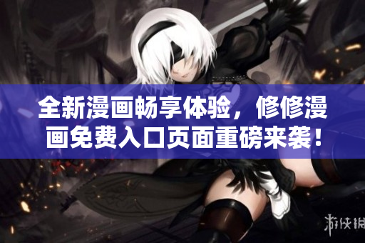 全新漫画畅享体验，修修漫画免费入口页面重磅来袭！