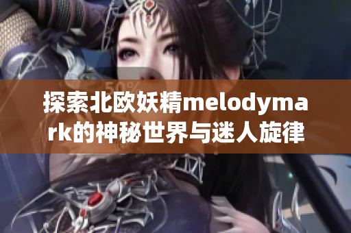 探索北欧妖精melodymark的神秘世界与迷人旋律