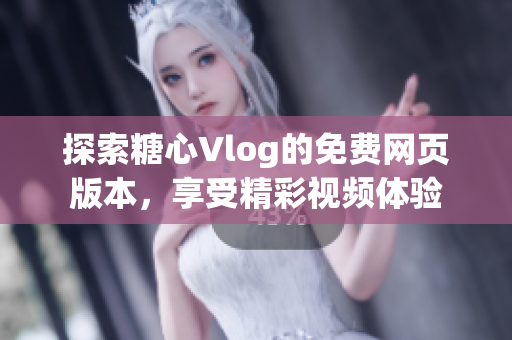 探索糖心Vlog的免费网页版本，享受精彩视频体验
