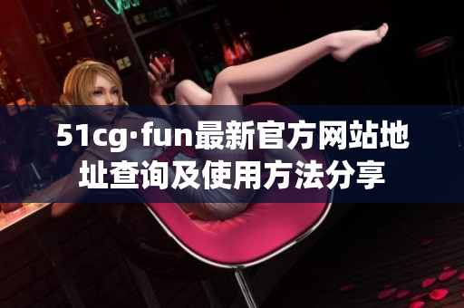 51cg·fun最新官方网站地址查询及使用方法分享