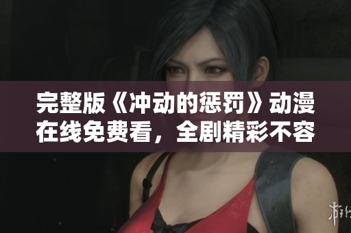 完整版《冲动的惩罚》动漫在线免费看，全剧精彩不容错过