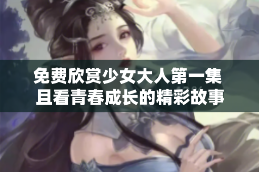 免费欣赏少女大人第一集 且看青春成长的精彩故事