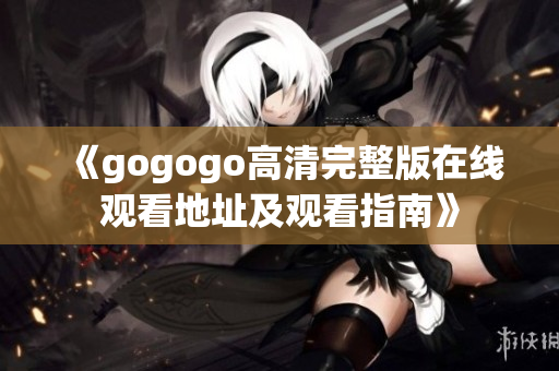 《gogogo高清完整版在线观看地址及观看指南》