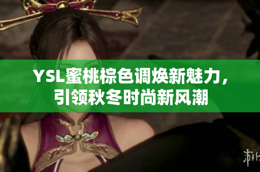 YSL蜜桃棕色调焕新魅力，引领秋冬时尚新风潮