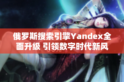 俄罗斯搜索引擎Yandex全面升级 引领数字时代新风潮