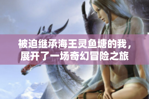 被迫继承海王灵鱼塘的我，展开了一场奇幻冒险之旅