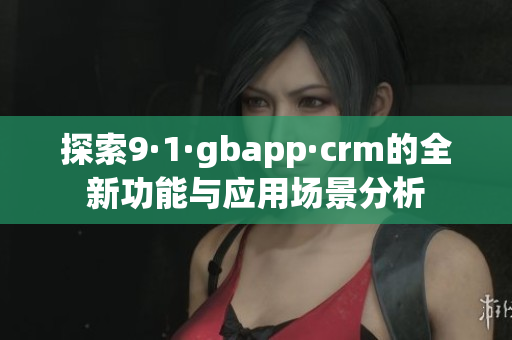 探索9·1·gbapp·crm的全新功能与应用场景分析