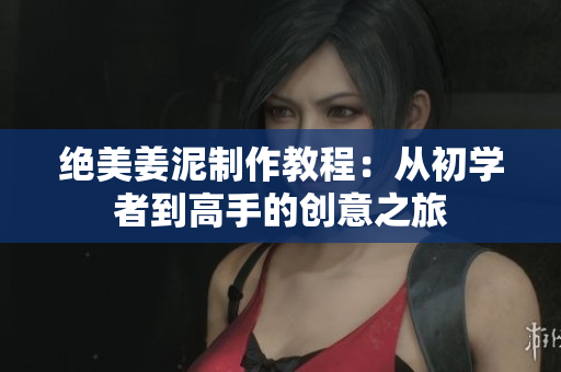 绝美姜泥制作教程：从初学者到高手的创意之旅