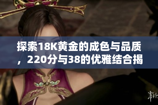 探索18K黄金的成色与品质，220分与38的优雅结合揭秘