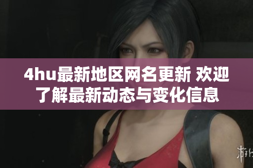 4hu最新地区网名更新 欢迎了解最新动态与变化信息