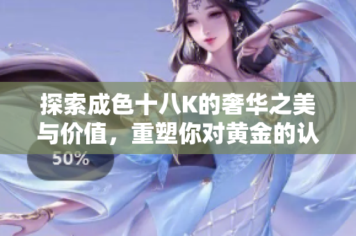 探索成色十八K的奢华之美与价值，重塑你对黄金的认知