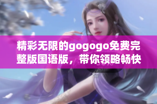 精彩无限的gogogo免费完整版国语版，带你领略畅快体验