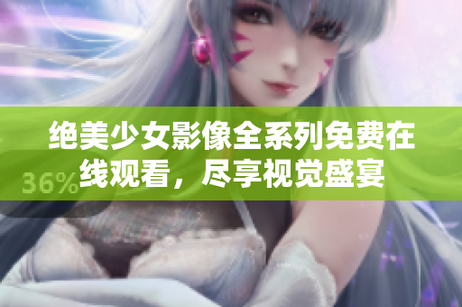 绝美少女影像全系列免费在线观看，尽享视觉盛宴
