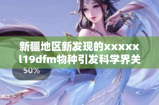 新疆地区新发现的xxxxxl19dfm物种引发科学界关注