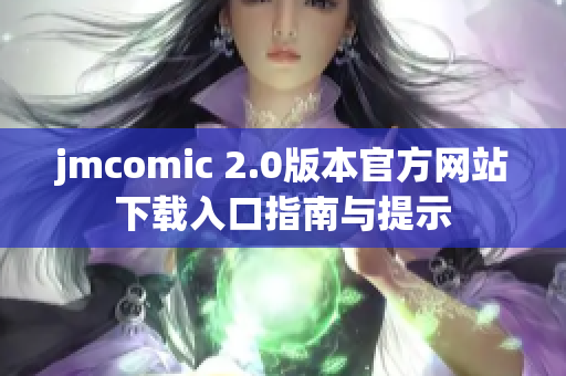 jmcomic 2.0版本官方网站下载入口指南与提示