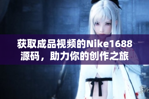 获取成品视频的Nike1688源码，助力你的创作之旅