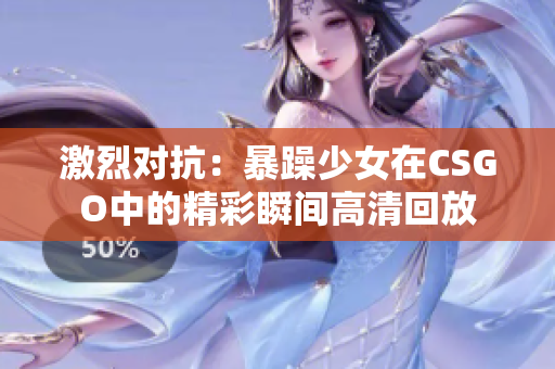 激烈对抗：暴躁少女在CSGO中的精彩瞬间高清回放