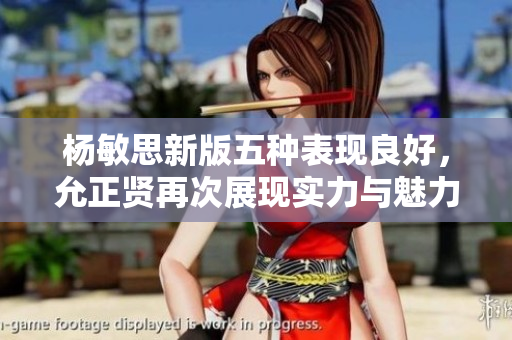 杨敏思新版五种表现良好，允正贤再次展现实力与魅力