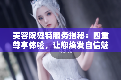 美容院独特服务揭秘：四重尊享体验，让您焕发自信魅力